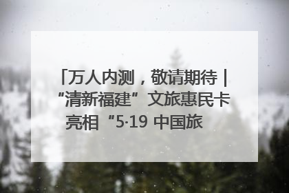 万人内测，敬请期待｜“清新福建”文旅惠民卡亮相“5·19 中国旅游日”福建分会场