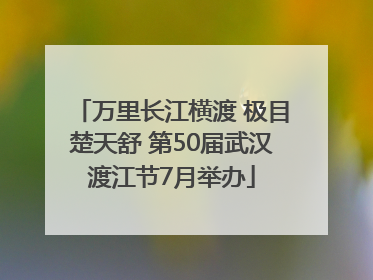 万里长江横渡 极目楚天舒 第50届武汉渡江节7月举办