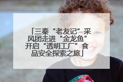 三秦“老友记”采风团走进“金龙鱼”开启“透明工厂”食品安全探索之旅