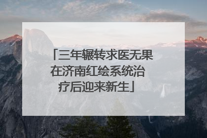 三年辗转求医无果 在济南红绘系统治疗后迎来新生