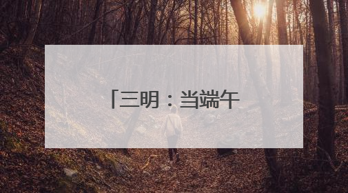 三明：当端午邂逅“六一”