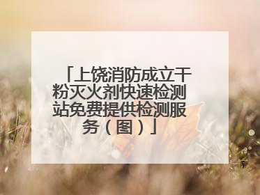 上饶消防成立干粉灭火剂快速检测站免费提供检测服务（图）