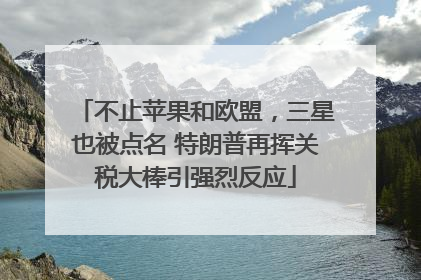 不止苹果和欧盟，三星也被点名 特朗普再挥关税大棒引强烈反应