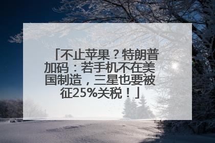 不止苹果？特朗普加码：若手机不在美国制造，三星也要被征25%关税！