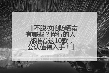 不脱妆的防晒霜有哪些？懂行的人都推荐这10款，公认值得入手！