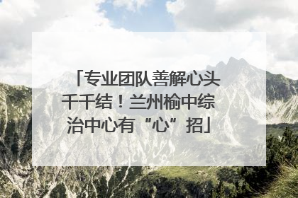 专业团队善解心头千千结！兰州榆中综治中心有“心”招