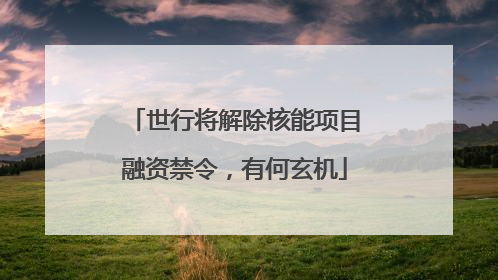 世行将解除核能项目融资禁令，有何玄机