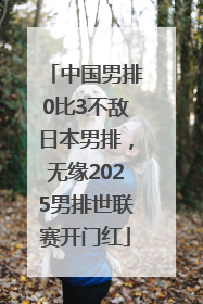 中国男排0比3不敌日本男排，无缘2025男排世联赛开门红