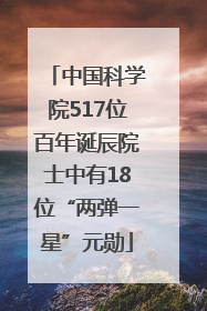 中国科学院517位百年诞辰院士中有18位“两弹一星”元勋