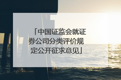 中国证监会就证券公司分类评价规定公开征求意见
