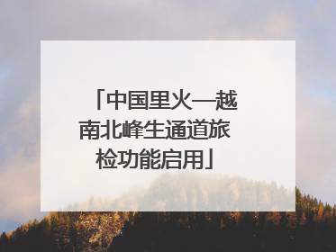 中国里火—越南北峰生通道旅检功能启用