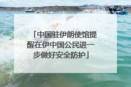 中国驻伊朗使馆提醒在伊中国公民进一步做好安全防护