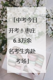 中考今日开考！枣庄6.3万余名考生奔赴考场