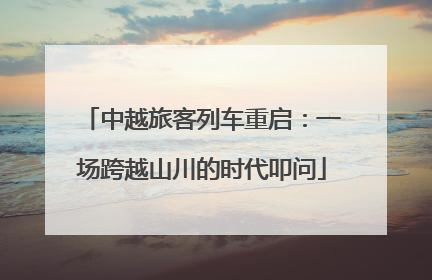 中越旅客列车重启：一场跨越山川的时代叩问
