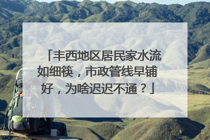 丰西地区居民家水流如细筷，市政管线早铺好，为啥迟迟不通？
