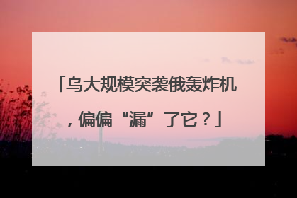 乌大规模突袭俄轰炸机，偏偏“漏”了它？