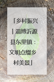 乡村振兴︱淄博沂源县东里镇：文明点缀乡村美景