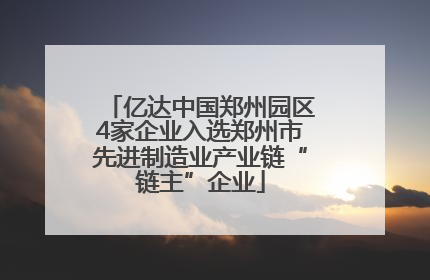 亿达中国郑州园区4家企业入选郑州市先进制造业产业链“链主”企业