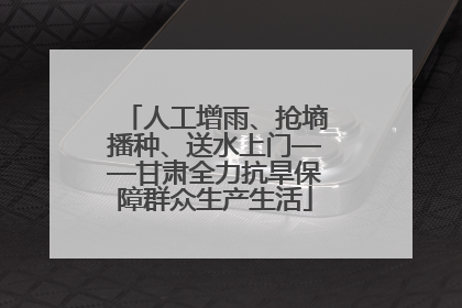 人工增雨、抢墒播种、送水上门——甘肃全力抗旱保障群众生产生活