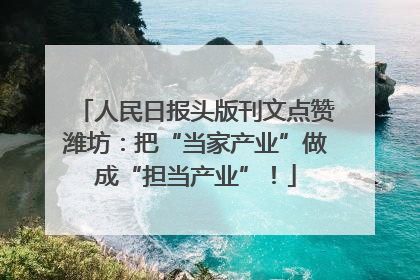 人民日报头版刊文点赞潍坊：把“当家产业”做成“担当产业”！