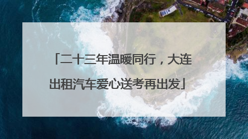 二十三年温暖同行，大连出租汽车爱心送考再出发