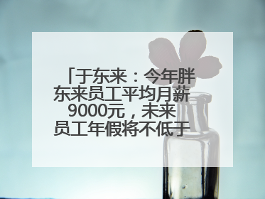 于东来：今年胖东来员工平均月薪9000元，未来员工年假将不低于40天
