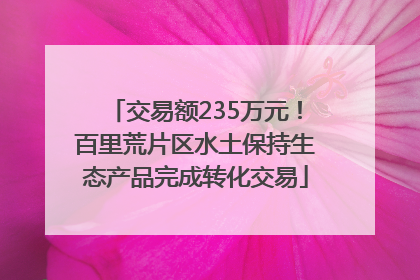交易额235万元！百里荒片区水土保持生态产品完成转化交易
