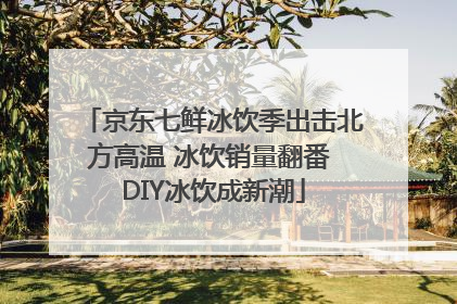 京东七鲜冰饮季出击北方高温 冰饮销量翻番 DIY冰饮成新潮