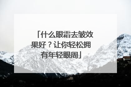 什么眼霜去皱效果好？让你轻松拥有年轻眼周