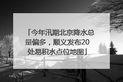 今年汛期北京降水总量偏多，顺义发布20处易积水点位地图