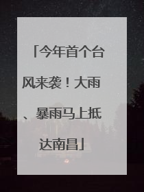 今年首个台风来袭！大雨、暴雨马上抵达南昌