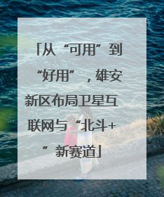 从“可用”到“好用”，雄安新区布局卫星互联网与“北斗+”新赛道