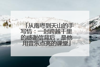 从南粤到天山的手写情：一封跨越千里的感谢信背后，是他用音乐点亮的课堂