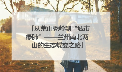 从荒山秃岭到“城市绿肺”——兰州南北两山的生态蝶变之路