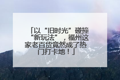 以“旧时光”碰撞“新玩法”，福州这家老百货竟然成了热门打卡地！
