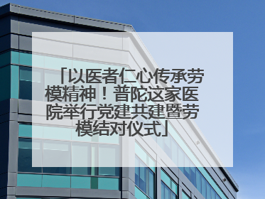 以医者仁心传承劳模精神！普陀这家医院举行党建共建暨劳模结对仪式
