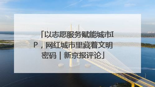 以志愿服务赋能城市IP，网红城市里藏着文明密码｜新京报评论