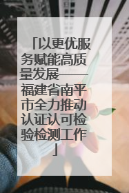 以更优服务赋能高质量发展——福建省南平市全力推动认证认可检验检测工作