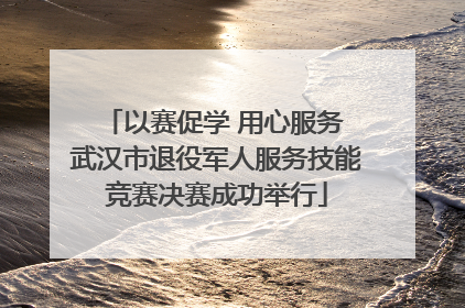 以赛促学 用心服务 武汉市退役军人服务技能竞赛决赛成功举行