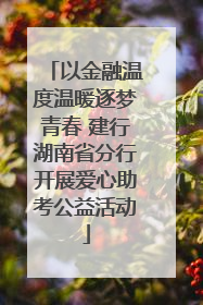 以金融温度温暖逐梦青春 建行湖南省分行开展爱心助考公益活动