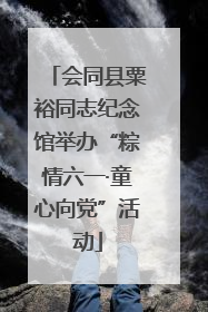 会同县粟裕同志纪念馆举办“粽情六一·童心向党”活动