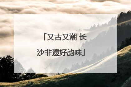 又古又潮 长沙非遗好韵味