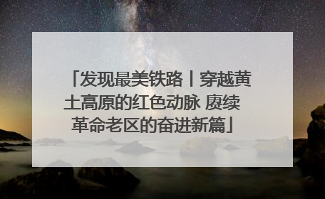 发现最美铁路丨穿越黄土高原的红色动脉 赓续革命老区的奋进新篇