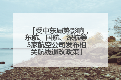受中东局势影响，东航、国航、深航等5家航空公司发布相关航线退改政策