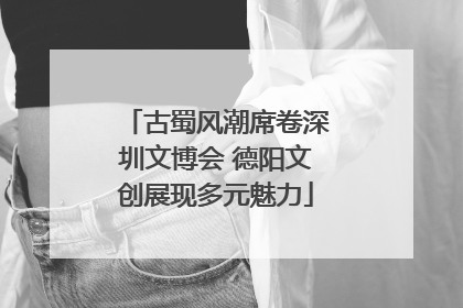 古蜀风潮席卷深圳文博会 德阳文创展现多元魅力
