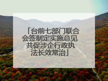 台前七部门联合会签制定实施意见 共促涉企行政执法长效常治