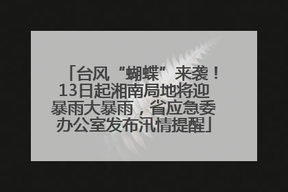 台风“蝴蝶”来袭！13日起湘南局地将迎暴雨大暴雨，省应急委办公室发布汛情提醒