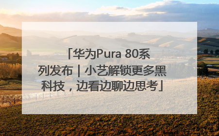 华为Pura 80系列发布｜小艺解锁更多黑科技，边看边聊边思考