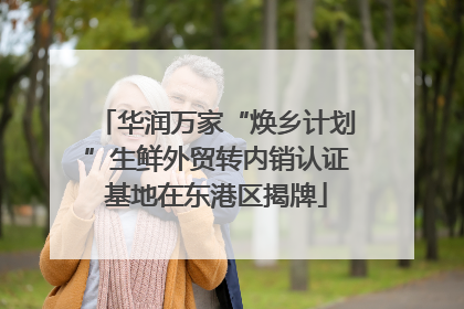 华润万家“焕乡计划”生鲜外贸转内销认证基地在东港区揭牌