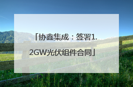 协鑫集成：签署1.2GW光伏组件合同